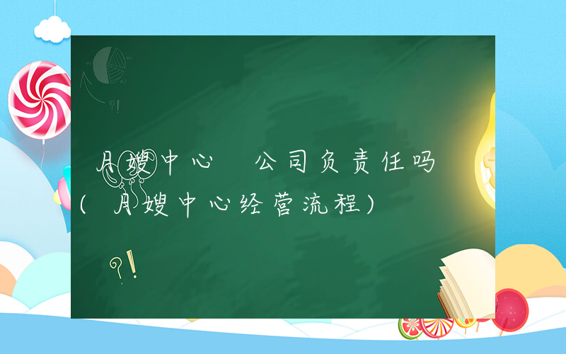 月嫂中心 公司负责任吗 (月嫂中心经营流程)